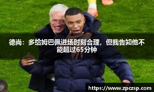 德尚：多给姆巴佩进场时刻合理，但我告知他不能超过65分钟