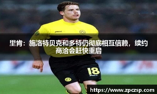 里肯：施洛特贝克和多特仍彻底相互信赖，续约商洽会赶快重启