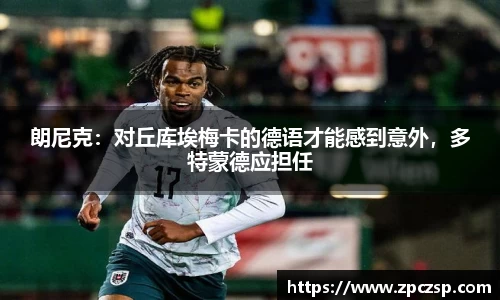 朗尼克：对丘库埃梅卡的德语才能感到意外，多特蒙德应担任