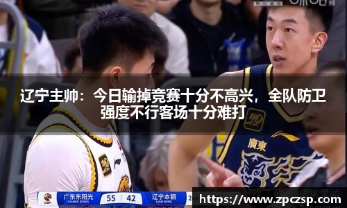 辽宁主帅：今日输掉竞赛十分不高兴，全队防卫强度不行客场十分难打