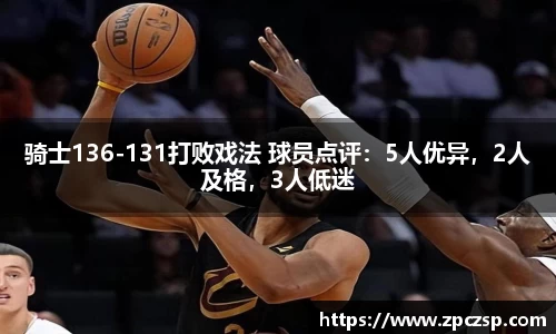 骑士136-131打败戏法 球员点评：5人优异，2人及格，3人低迷